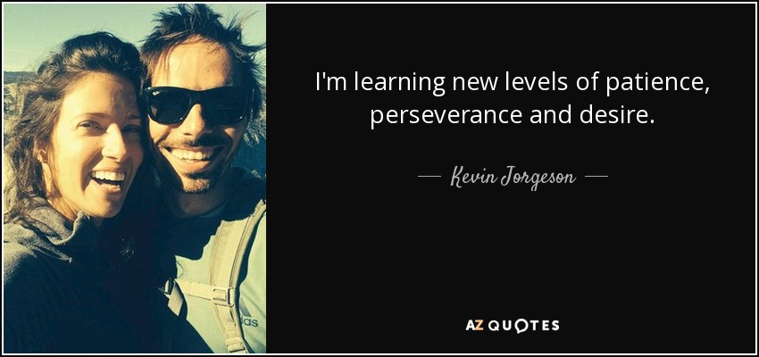 I'm learning new levels of patience, perseverance and desire. - Kevin Jorgeson