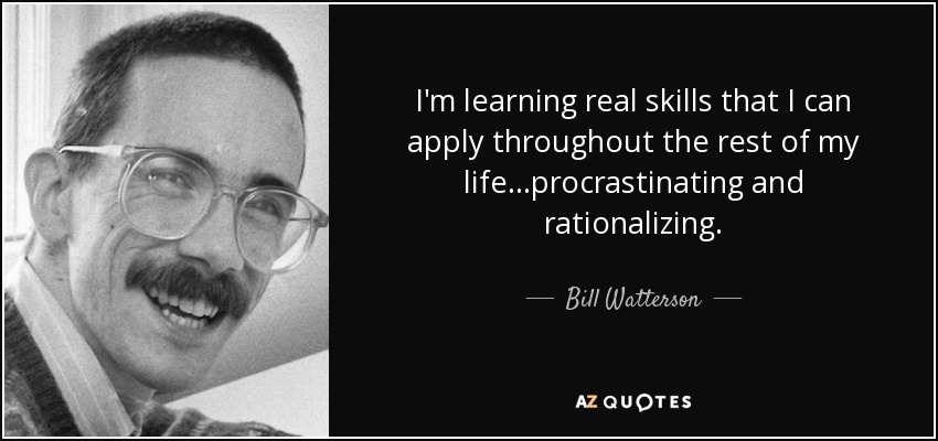 I'm learning real skills that I can apply throughout the rest of my life...procrastinating and rationalizing. - Bill Watterson