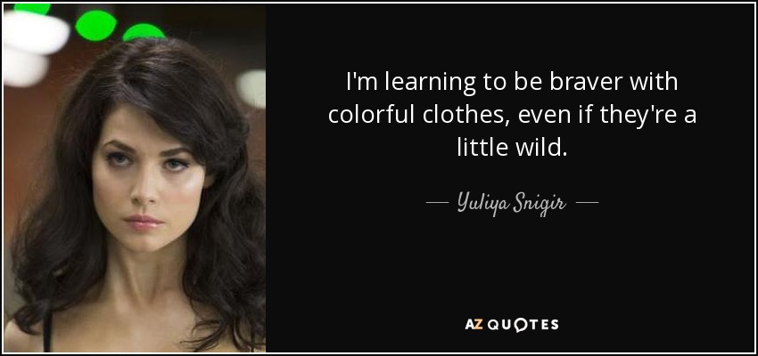 I'm learning to be braver with colorful clothes, even if they're a little wild. - Yuliya Snigir