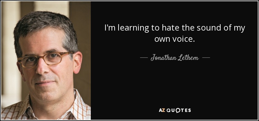I'm learning to hate the sound of my own voice. - Jonathan Lethem
