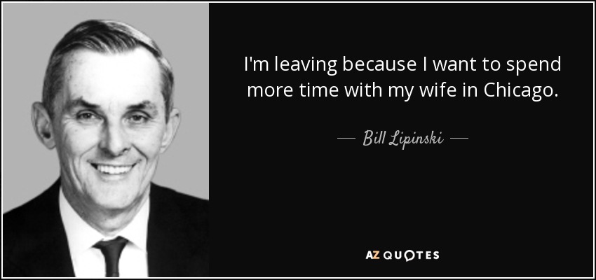I'm leaving because I want to spend more time with my wife in Chicago. - Bill Lipinski