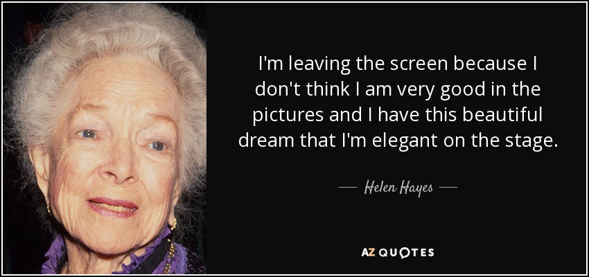 I'm leaving the screen because I don't think I am very good in the pictures and I have this beautiful dream that I'm elegant on the stage. - Helen Hayes