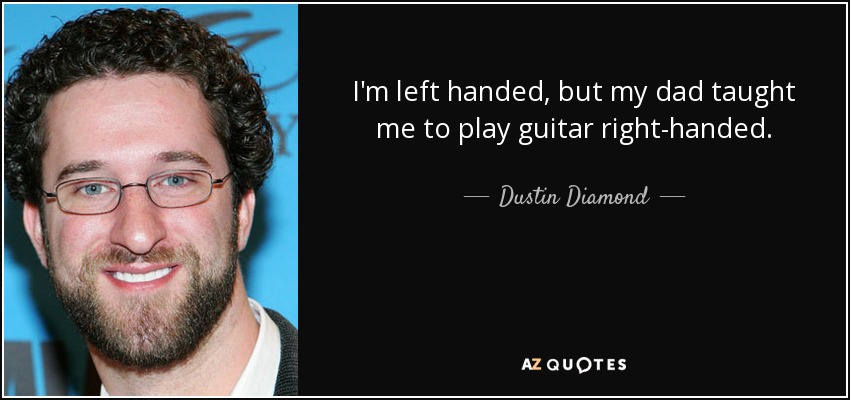 I'm left handed, but my dad taught me to play guitar right-handed. - Dustin Diamond