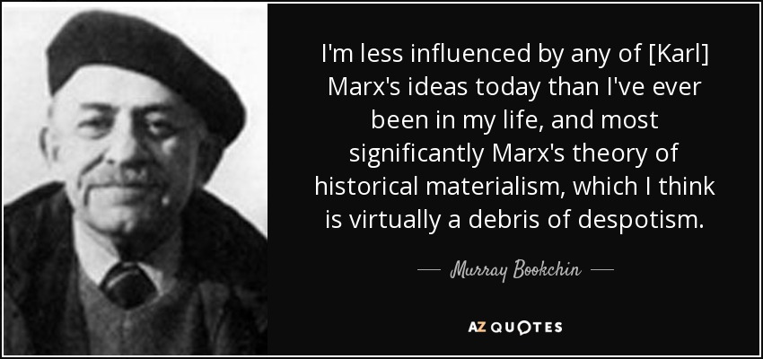 I'm less influenced by any of [Karl] Marx's ideas today than I've ever been in my life, and most significantly Marx's theory of historical materialism, which I think is virtually a debris of despotism. - Murray Bookchin
