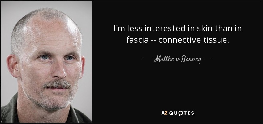 I'm less interested in skin than in fascia -- connective tissue. - Matthew Barney