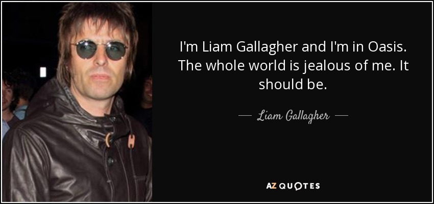 I'm Liam Gallagher and I'm in Oasis. The whole world is jealous of me. It should be. - Liam Gallagher
