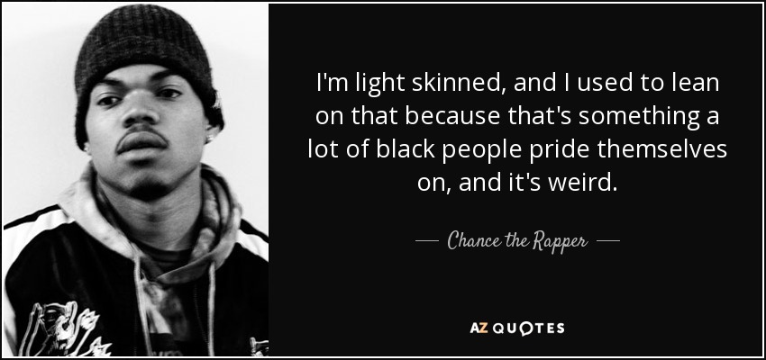 I'm light skinned, and I used to lean on that because that's something a lot of black people pride themselves on, and it's weird. - Chance the Rapper