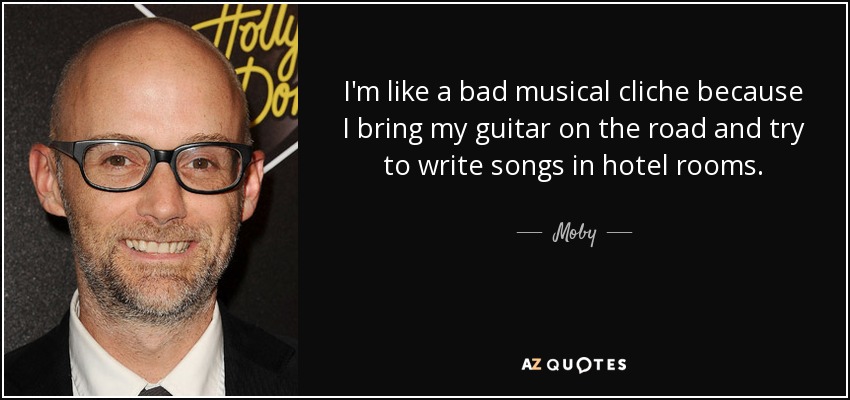 I'm like a bad musical cliche because I bring my guitar on the road and try to write songs in hotel rooms. - Moby