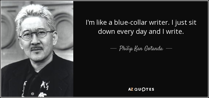 I'm like a blue-collar writer. I just sit down every day and I write. - Philip Kan Gotanda