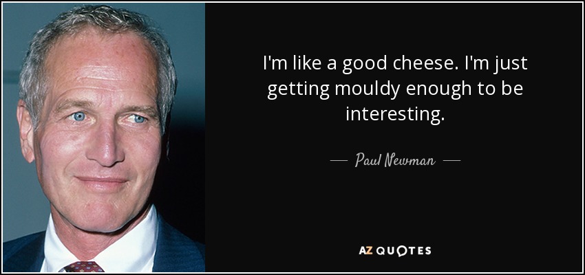 I'm like a good cheese. I'm just getting mouldy enough to be interesting. - Paul Newman