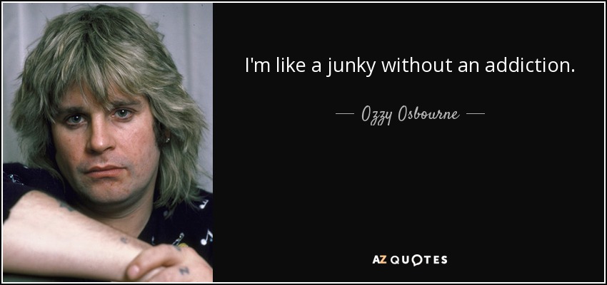 I'm like a junky without an addiction. - Ozzy Osbourne