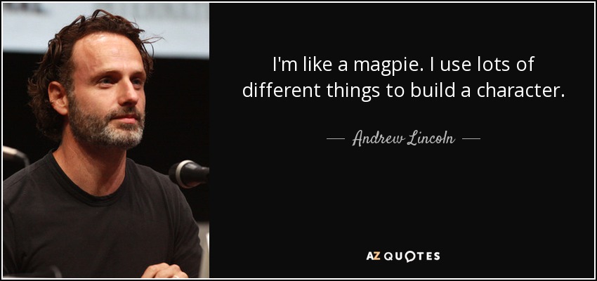 I'm like a magpie. I use lots of different things to build a character. - Andrew Lincoln