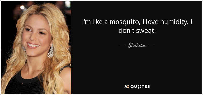 I'm like a mosquito, I love humidity. I don't sweat. - Shakira