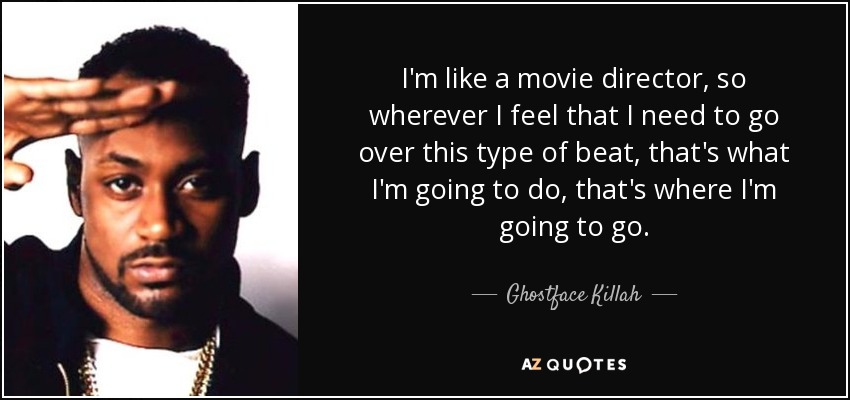 I'm like a movie director, so wherever I feel that I need to go over this type of beat, that's what I'm going to do, that's where I'm going to go. - Ghostface Killah