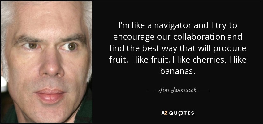I'm like a navigator and I try to encourage our collaboration and find the best way that will produce fruit. I like fruit. I like cherries, I like bananas. - Jim Jarmusch