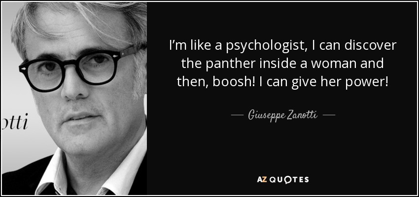 I’m like a psychologist, I can discover the panther inside a woman and then, boosh! I can give her power! - Giuseppe Zanotti