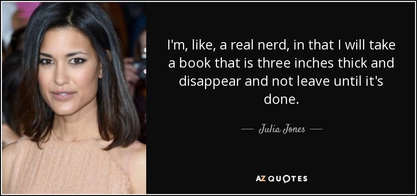 I'm, like, a real nerd, in that I will take a book that is three inches thick and disappear and not leave until it's done. - Julia Jones