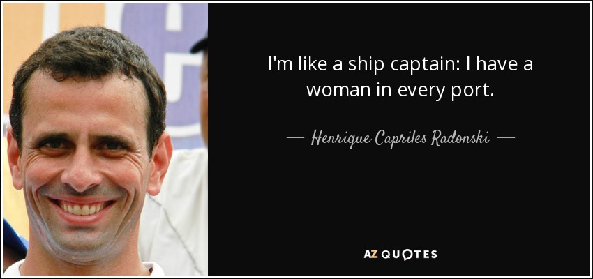 I'm like a ship captain: I have a woman in every port. - Henrique Capriles Radonski
