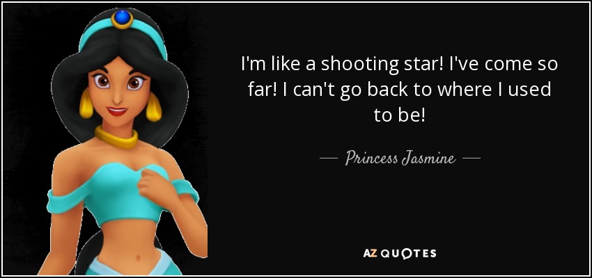 I'm like a shooting star! I've come so far! I can't go back to where I used to be! - Princess Jasmine