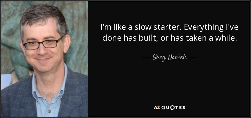 I'm like a slow starter. Everything I've done has built, or has taken a while. - Greg Daniels
