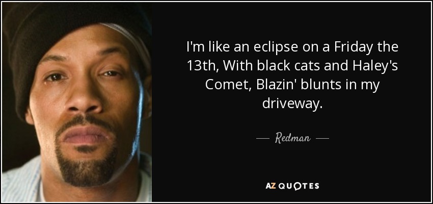 I'm like an eclipse on a Friday the 13th, With black cats and Haley's Comet, Blazin' blunts in my driveway. - Redman