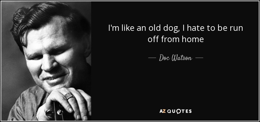 I'm like an old dog, I hate to be run off from home - Doc Watson
