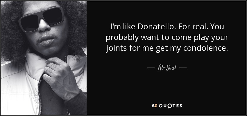 I'm like Donatello. For real. You probably want to come play your joints for me get my condolence. - Ab-Soul
