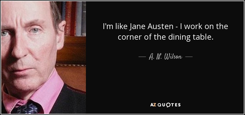 I'm like Jane Austen - I work on the corner of the dining table. - A. N. Wilson