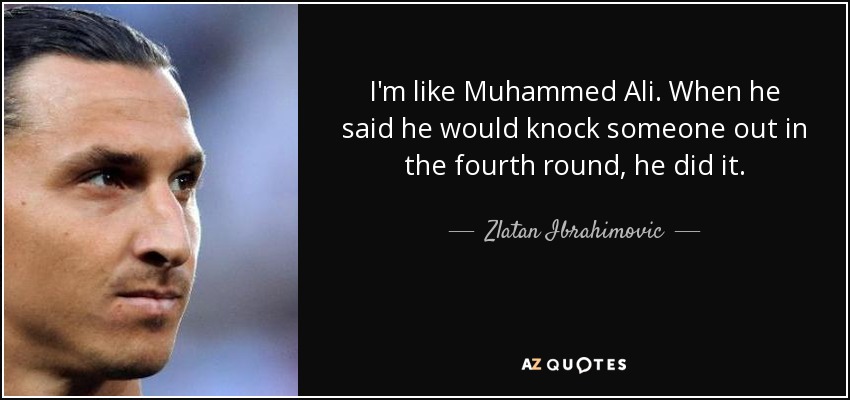 I'm like Muhammed Ali. When he said he would knock someone out in the fourth round, he did it. - Zlatan Ibrahimovic