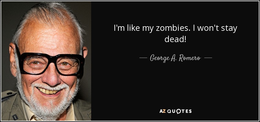 I'm like my zombies. I won't stay dead! - George A. Romero