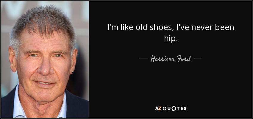 I'm like old shoes, I've never been hip. - Harrison Ford