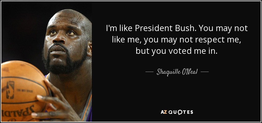 I'm like President Bush. You may not like me, you may not respect me, but you voted me in. - Shaquille O'Neal