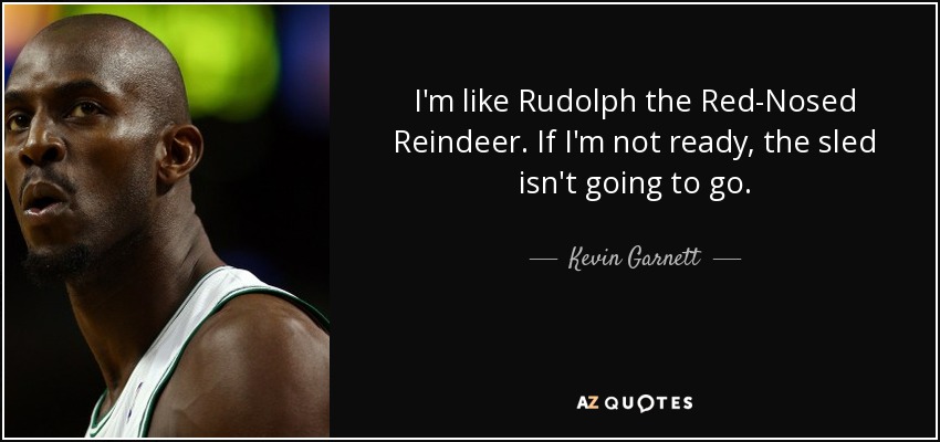 I'm like Rudolph the Red-Nosed Reindeer. If I'm not ready, the sled isn't going to go. - Kevin Garnett