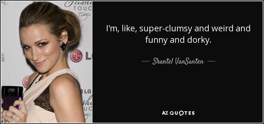 I'm, like, super-clumsy and weird and funny and dorky. - Shantel VanSanten