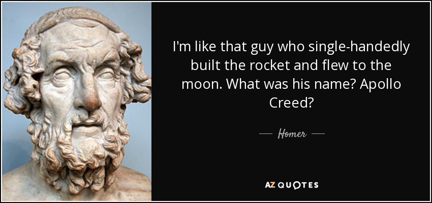 I'm like that guy who single-handedly built the rocket and flew to the moon. What was his name? Apollo Creed? - Homer