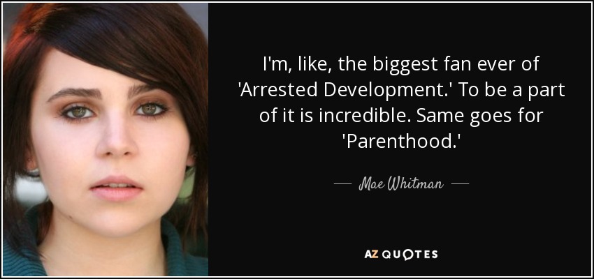 I'm, like, the biggest fan ever of 'Arrested Development.' To be a part of it is incredible. Same goes for 'Parenthood.' - Mae Whitman
