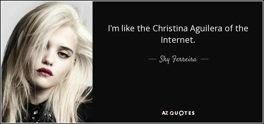 I'm like the Christina Aguilera of the Internet. - Sky Ferreira
