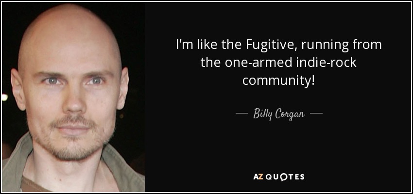I'm like the Fugitive, running from the one-armed indie-rock community! - Billy Corgan