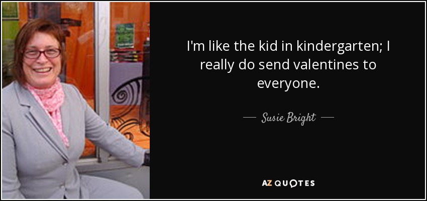 I'm like the kid in kindergarten; I really do send valentines to everyone. - Susie Bright
