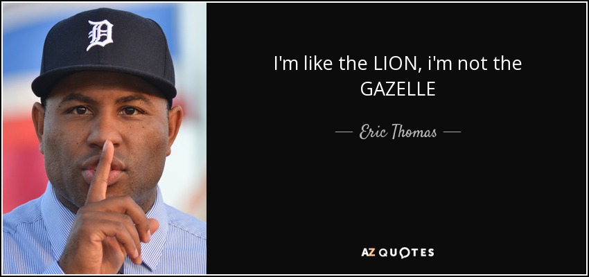 I'm like the LION, i'm not the GAZELLE - Eric Thomas