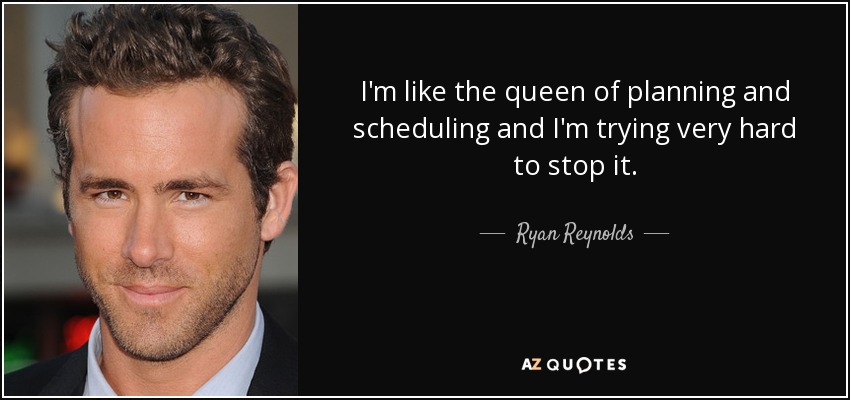 I'm like the queen of planning and scheduling and I'm trying very hard to stop it. - Ryan Reynolds