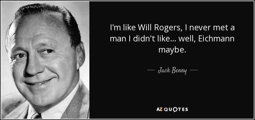I'm like Will Rogers, I never met a man I didn't like... well, Eichmann maybe. - Jack Benny