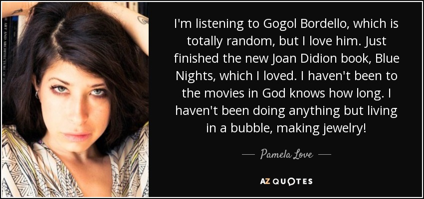 I'm listening to Gogol Bordello, which is totally random, but I love him. Just finished the new Joan Didion book, Blue Nights, which I loved. I haven't been to the movies in God knows how long. I haven't been doing anything but living in a bubble, making jewelry! - Pamela Love