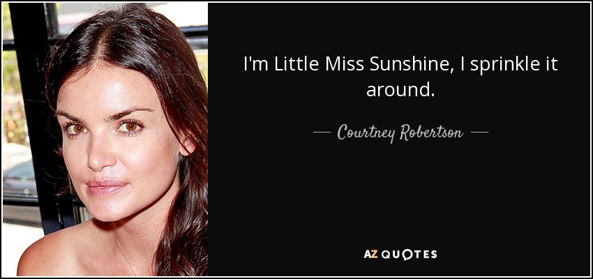 I'm Little Miss Sunshine, I sprinkle it around. - Courtney Robertson