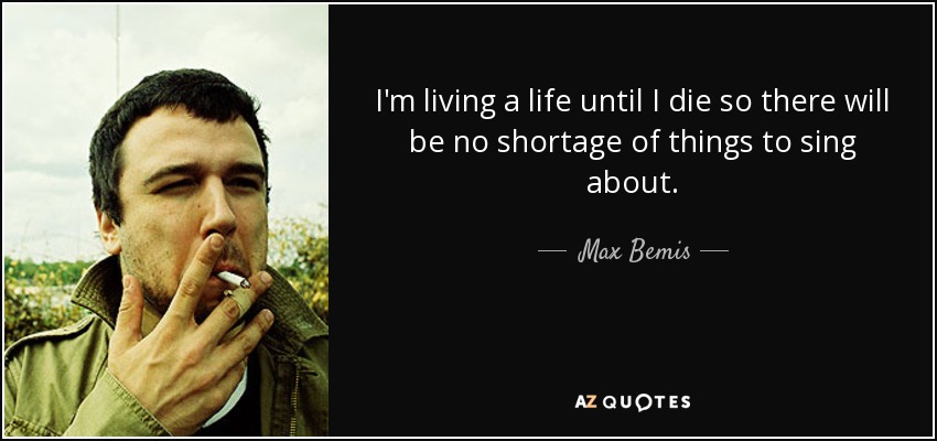 I'm living a life until I die so there will be no shortage of things to sing about. - Max Bemis