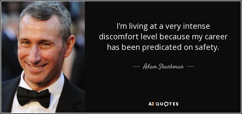 I'm living at a very intense discomfort level because my career has been predicated on safety. - Adam Shankman