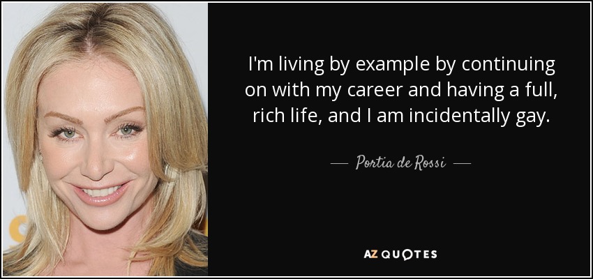 I'm living by example by continuing on with my career and having a full, rich life, and I am incidentally gay. - Portia de Rossi