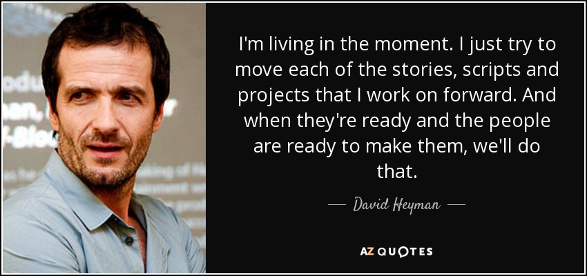 I'm living in the moment. I just try to move each of the stories, scripts and projects that I work on forward. And when they're ready and the people are ready to make them, we'll do that. - David Heyman