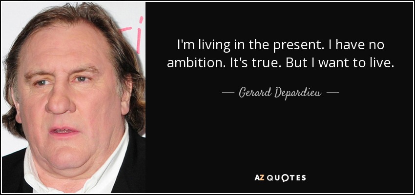 I'm living in the present. I have no ambition. It's true. But I want to live. - Gerard Depardieu