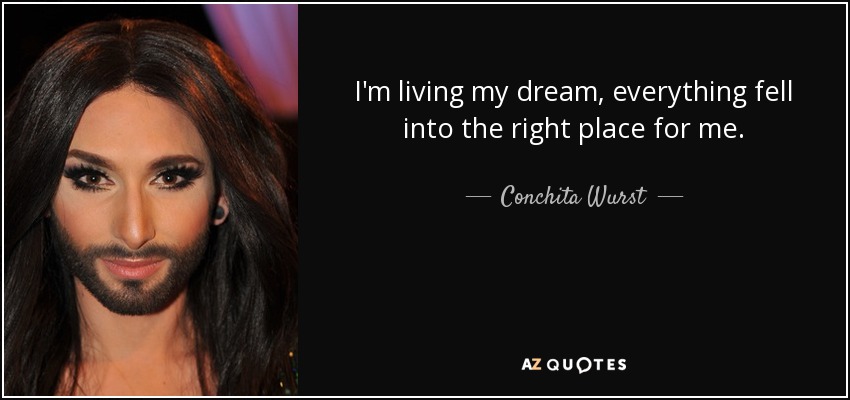 I'm living my dream, everything fell into the right place for me. - Conchita Wurst